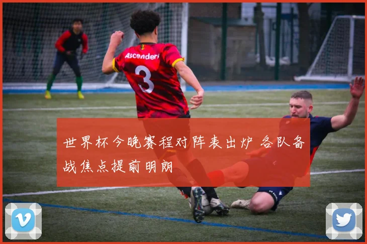 世界杯今晚赛程对阵表出炉 各队备战焦点提前明朗