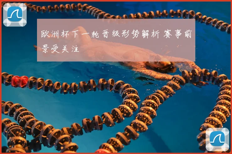 欧洲杯下一轮晋级形势解析 赛事前景受关注