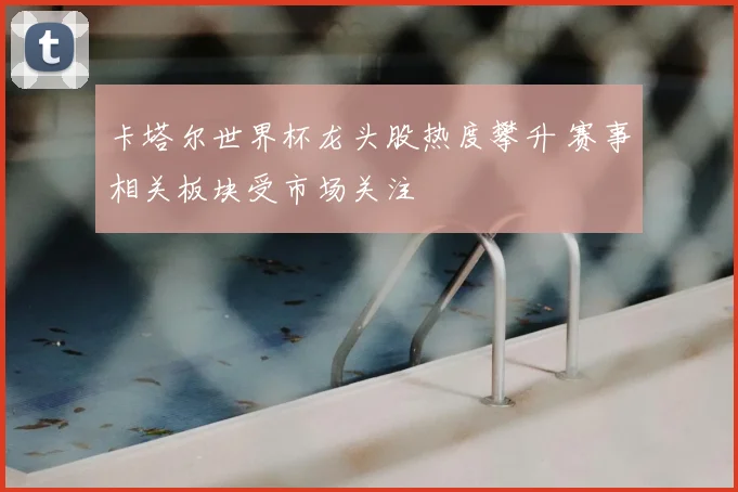 卡塔尔世界杯龙头股热度攀升 赛事相关板块受市场关注