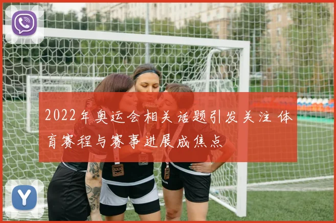 2022年奥运会相关话题引发关注 体育赛程与赛事进展成焦点