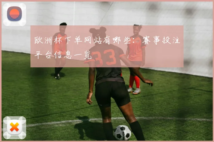 欧洲杯下单网站有哪些:赛事投注平台信息一览