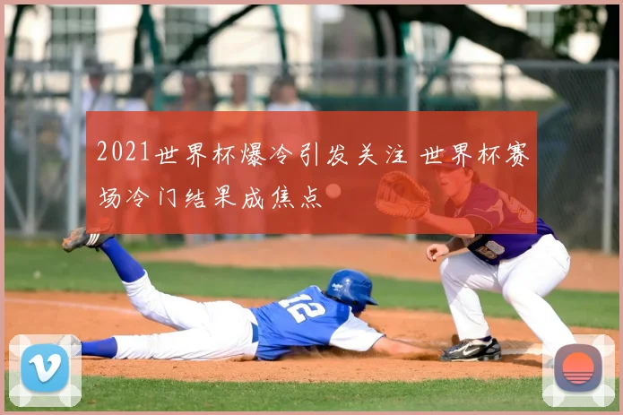 2021世界杯爆冷引发关注 世界杯赛场冷门结果成焦点