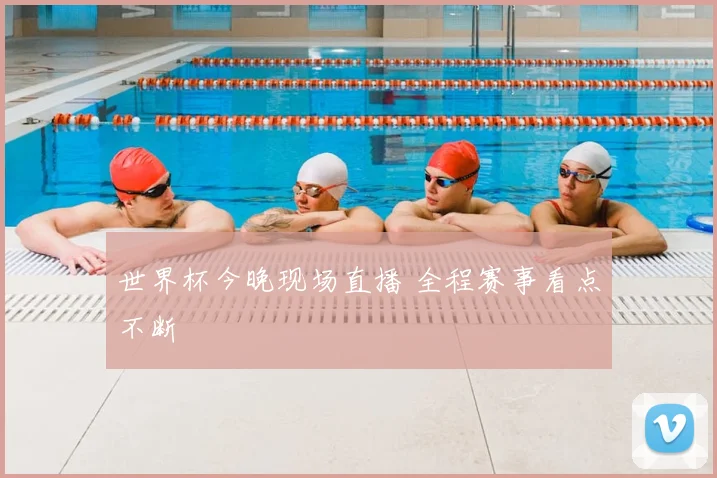 世界杯今晚现场直播 全程赛事看点不断