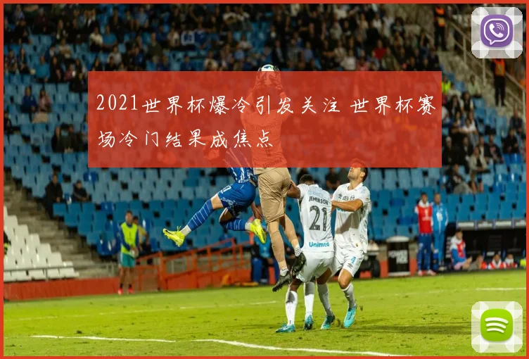 2021世界杯爆冷引发关注 世界杯赛场冷门结果成焦点