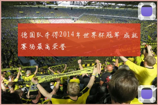 德国队夺得2014年世界杯冠军 成就赛场最高荣誉