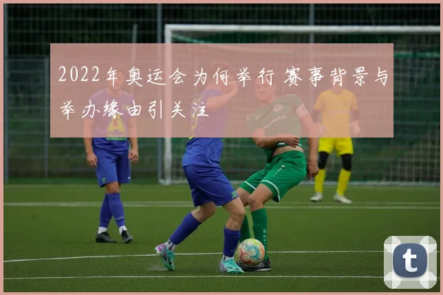 2022年奥运会为何举行 赛事背景与举办缘由引关注