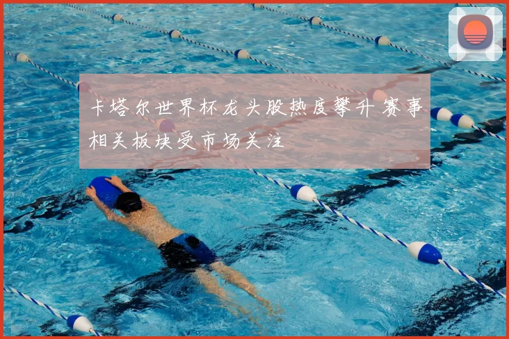 卡塔尔世界杯龙头股热度攀升 赛事相关板块受市场关注